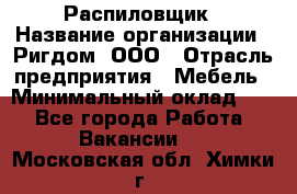 Распиловщик › Название организации ­ Ригдом, ООО › Отрасль предприятия ­ Мебель › Минимальный оклад ­ 1 - Все города Работа » Вакансии   . Московская обл.,Химки г.